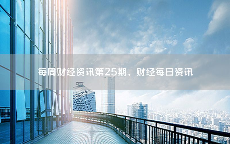 每周財(cái)經(jīng)資訊第25期，財(cái)經(jīng)每日資訊