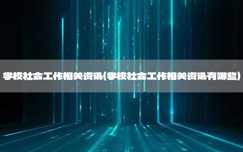 學(xué)校社會工作相關(guān)資訊（學(xué)校社會工作相關(guān)資訊有哪些）