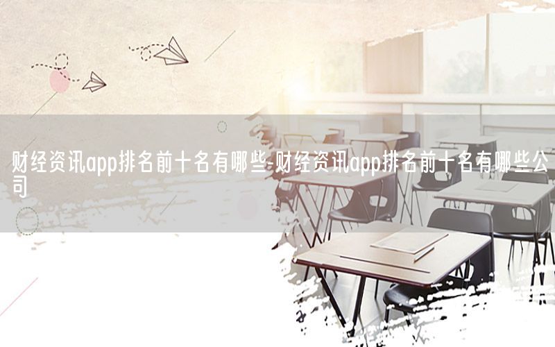 財經(jīng)資訊app排名前十名有哪些-財經(jīng)資訊app排名前十名有哪些公司