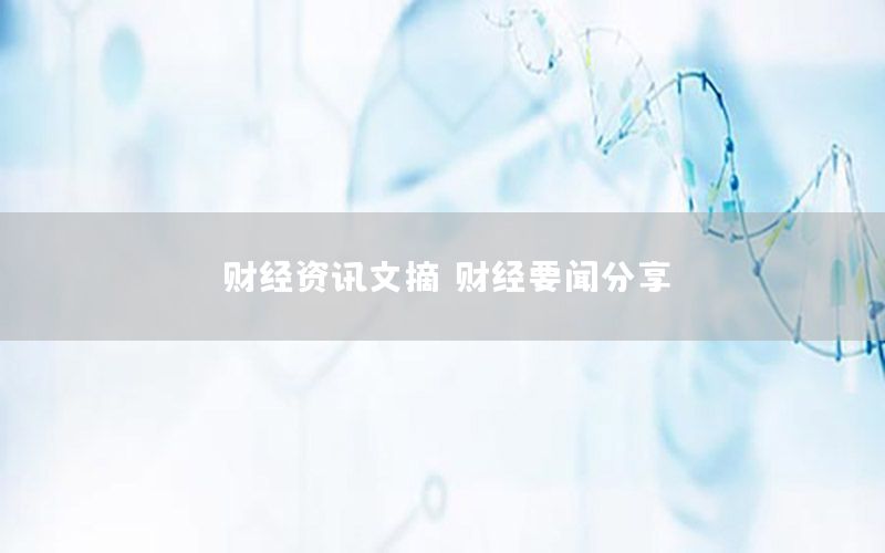 財(cái)經(jīng)資訊文摘，財(cái)經(jīng)要聞分享