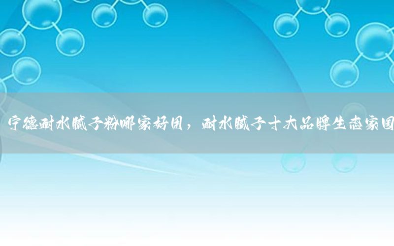 寧德耐水膩子粉哪家好用，耐水膩子十大品牌生態(tài)家園