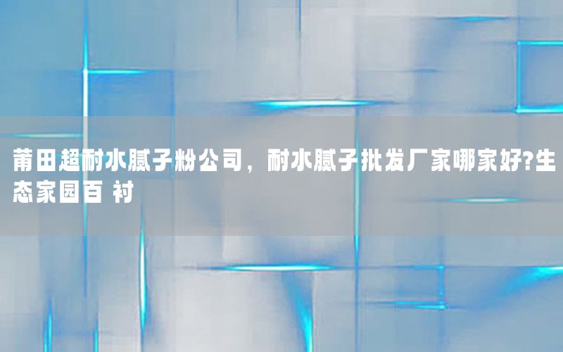 莆田超耐水膩?zhàn)臃酃?，耐水膩?zhàn)优l(fā)廠家哪家好?生態(tài)家園百囍襯