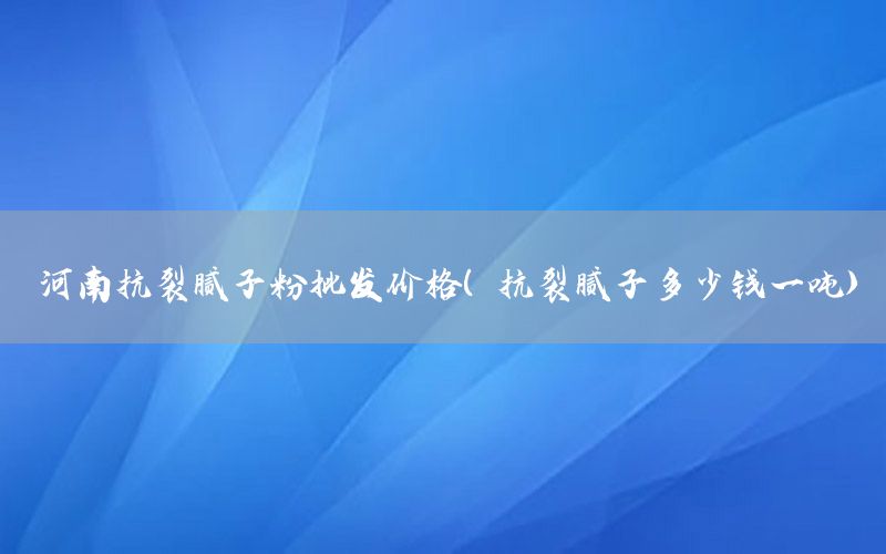 河南抗裂膩子粉批發(fā)價格（抗裂膩子多少錢一噸）