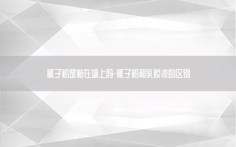 膩子粉是粘在墻上嗎-膩子粉和乳膠漆的區(qū)別