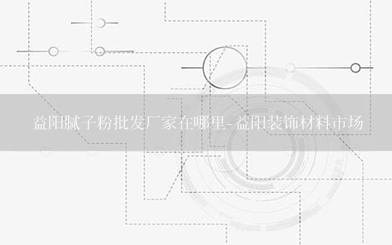 益陽膩?zhàn)臃叟l(fā)廠家在哪里-益陽裝飾材料市場