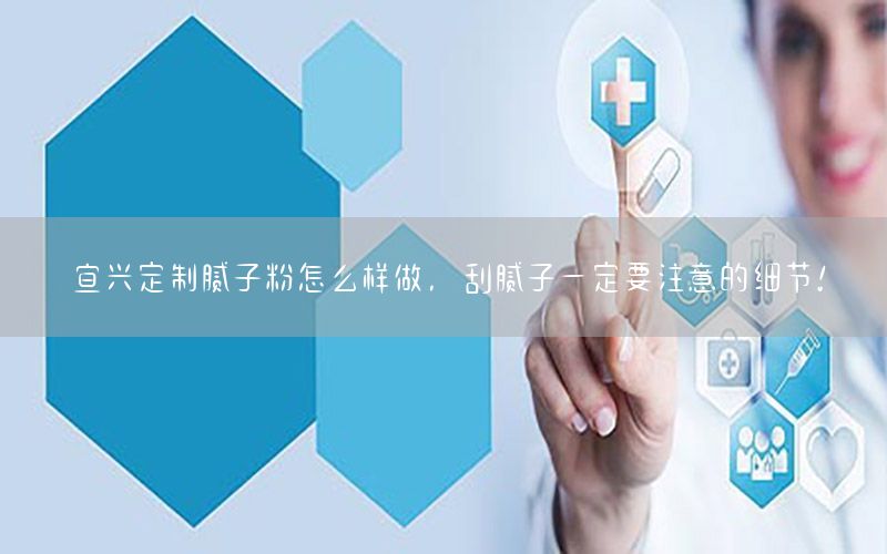 宜興定制膩子粉怎么樣做，刮膩子一定要注意的細(xì)節(jié)!