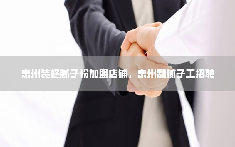 泉州裝修膩子粉加盟店鋪，泉州刮膩子工招聘