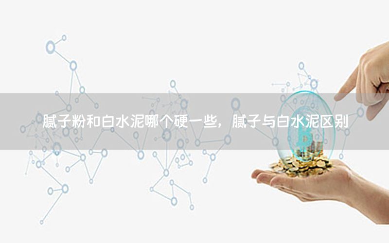 膩子粉和白水泥哪個硬一些，膩子與白水泥區(qū)別