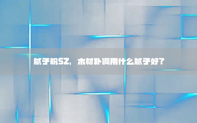 膩子粉SZ，木材補洞用什么膩子好?