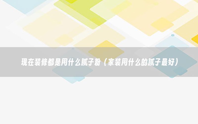 現(xiàn)在裝修都是用什么膩子粉（家裝用什么的膩子最好）