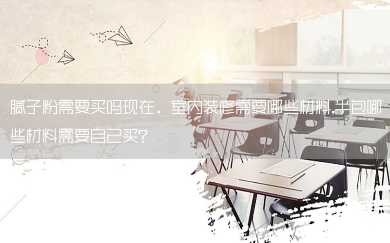 膩?zhàn)臃坌枰I嗎現(xiàn)在，室內(nèi)裝修需要哪些材料,半包哪些材料需要自己買?