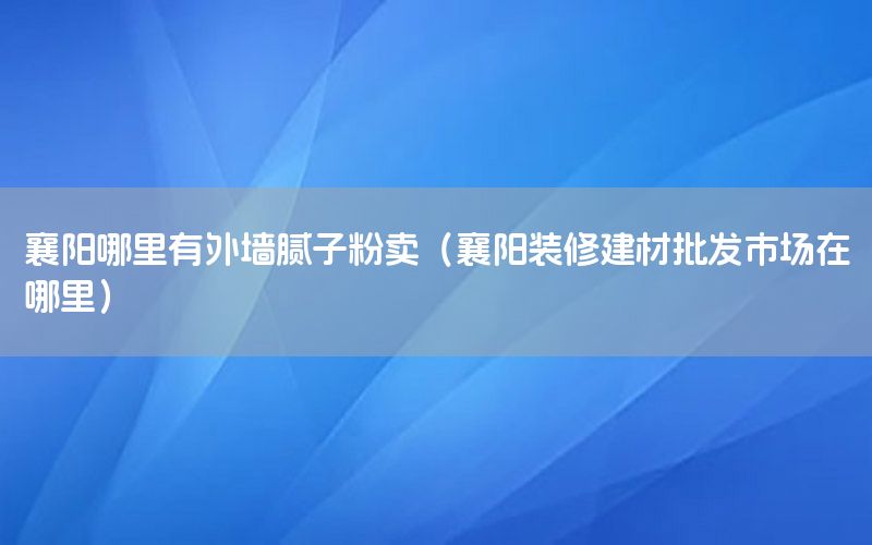 襄陽哪里有外墻膩?zhàn)臃圪u（襄陽裝修建材批發(fā)市場在哪里）