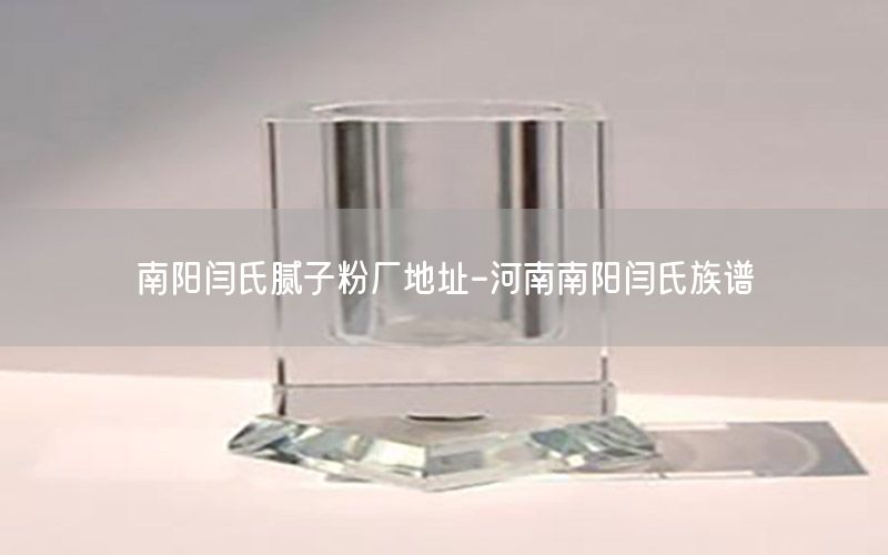 南陽閆氏膩子粉廠地址-河南南陽閆氏族譜