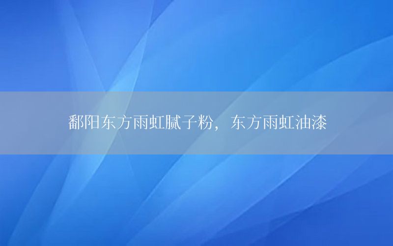 鄱陽東方雨虹膩子粉，東方雨虹油漆
