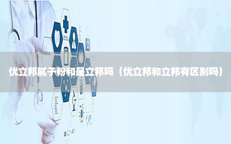 優(yōu)立邦膩?zhàn)臃酆褪橇顔幔▋?yōu)立邦和立邦有區(qū)別嗎）