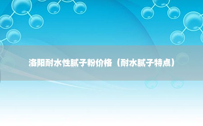 洛陽(yáng)耐水性膩?zhàn)臃蹆r(jià)格（耐水膩?zhàn)犹攸c(diǎn)）