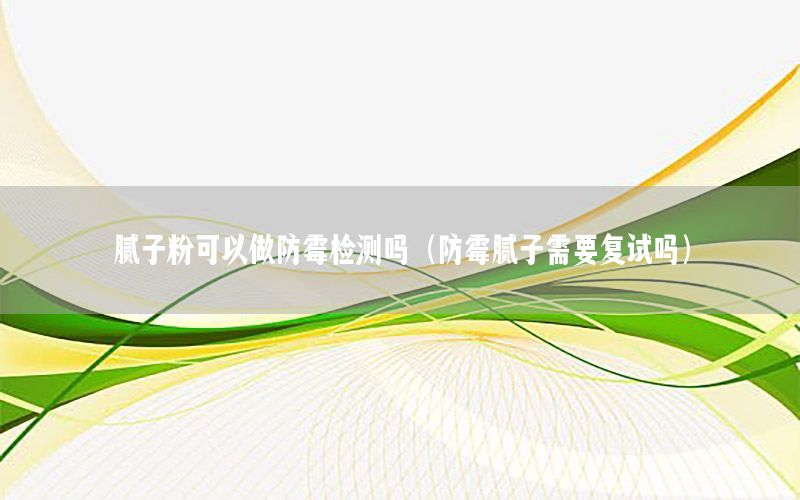膩?zhàn)臃劭梢宰龇烂箼z測(cè)嗎（防霉膩?zhàn)有枰獜?fù)試嗎）