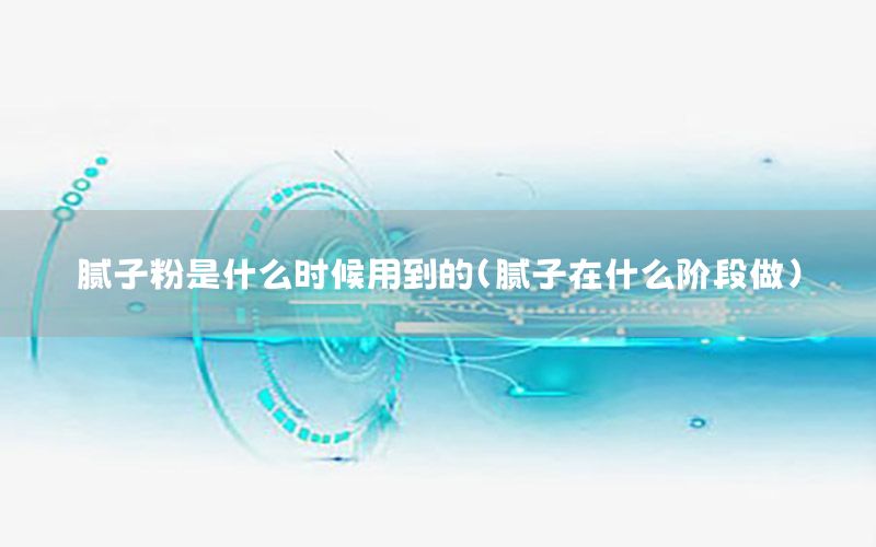 膩?zhàn)臃凼鞘裁磿r(shí)候用到的（膩?zhàn)釉谑裁措A段做）