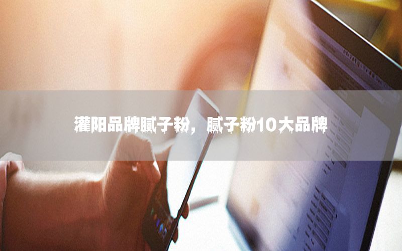 灌陽品牌膩?zhàn)臃?，膩?zhàn)臃?0大品牌