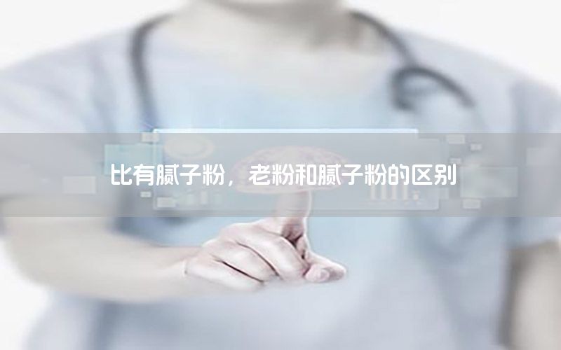 比有膩?zhàn)臃?，老粉和膩?zhàn)臃鄣膮^(qū)別