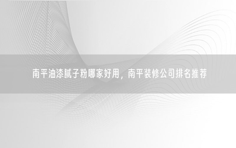 南平油漆膩子粉哪家好用，南平裝修公司排名推薦