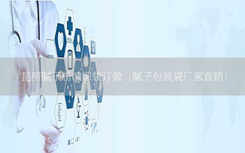 昆明膩子粉編織袋訂做（膩子包裝袋廠家直銷）