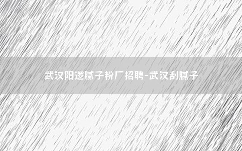 武漢陽邏膩子粉廠招聘-武漢刮膩子