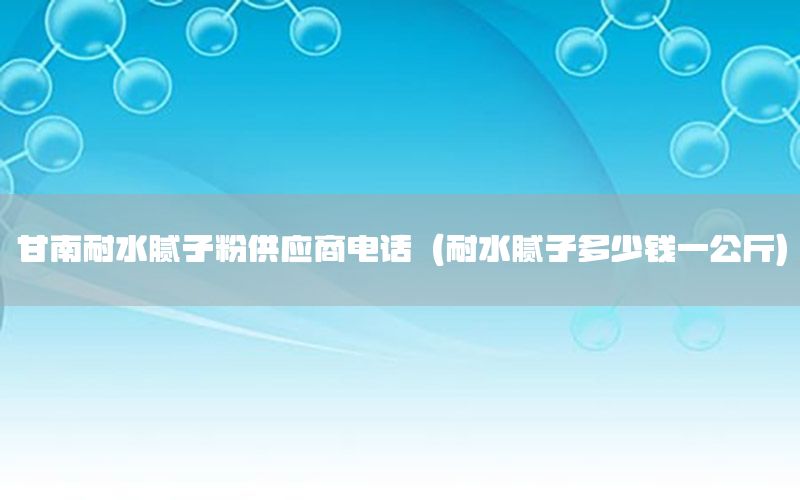 甘南耐水膩子粉供應(yīng)商電話（耐水膩子多少錢一公斤）