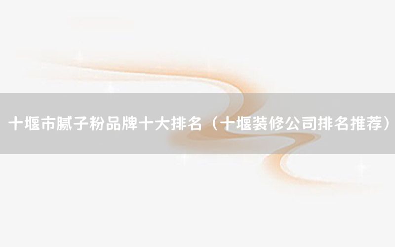 十堰市膩?zhàn)臃燮放剖笈琶ㄊ哐b修公司排名推薦）