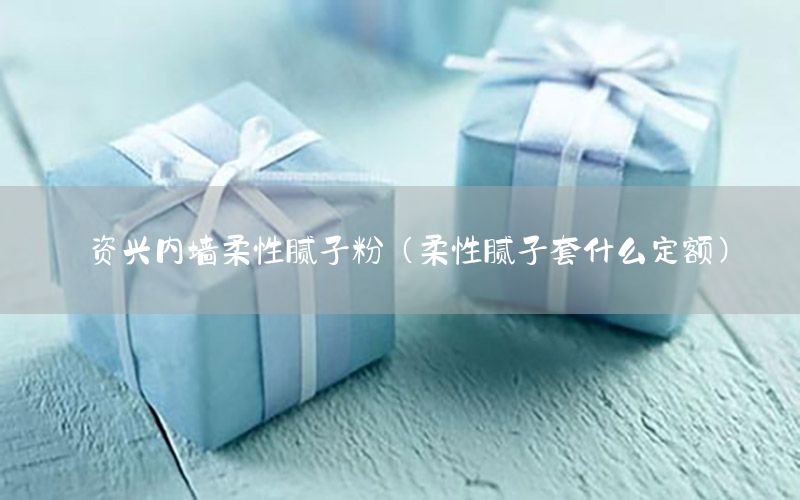 資興內(nèi)墻柔性膩?zhàn)臃郏ㄈ嵝阅佔(zhàn)犹资裁炊~）