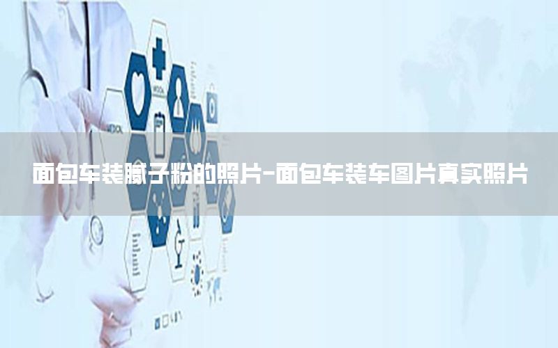面包車裝膩子粉的照片-面包車裝車圖片真實照片