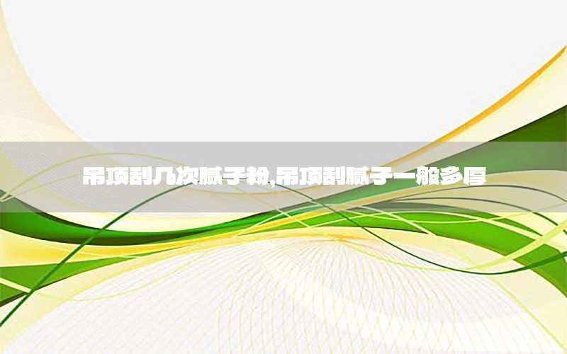 吊頂刮幾次膩子粉，吊頂刮膩子一般多厚