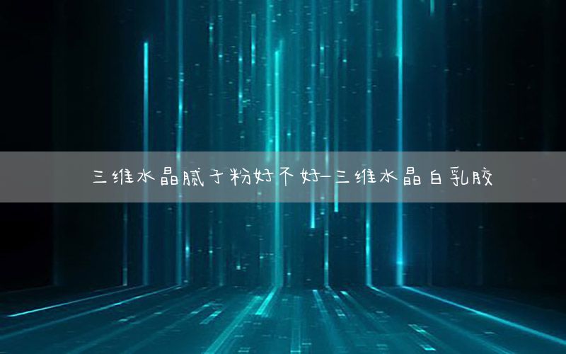 三維水晶膩?zhàn)臃酆貌缓?三維水晶白乳膠