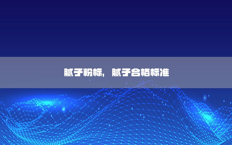 膩?zhàn)臃蹣?biāo)，膩?zhàn)雍细駱?biāo)準(zhǔn)