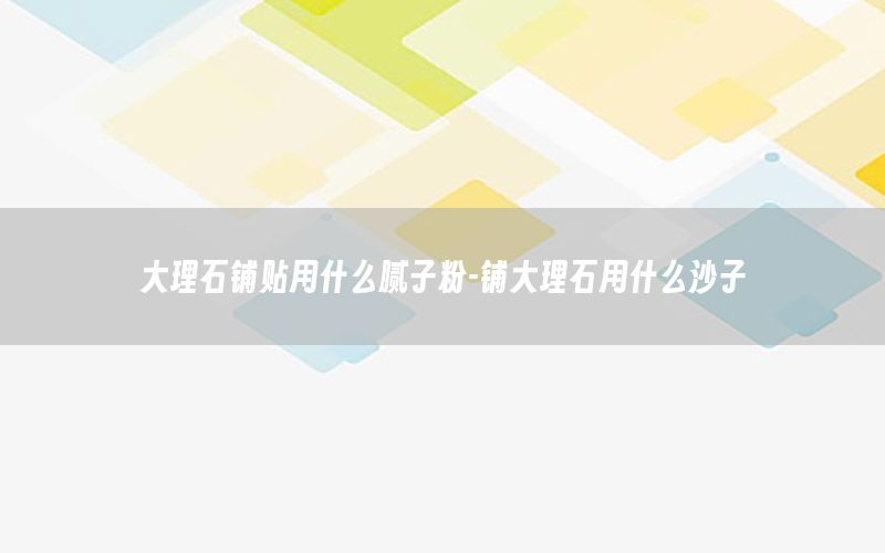 大理石鋪貼用什么膩子粉-鋪大理石用什么沙子