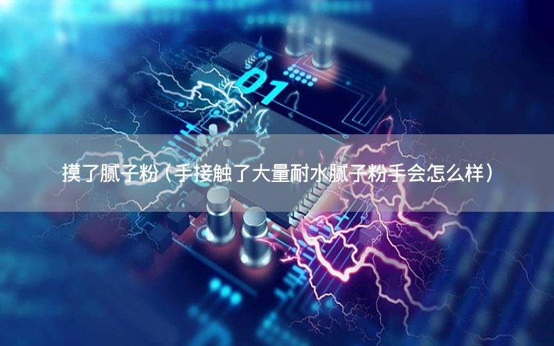 摸了膩子粉（手接觸了大量耐水膩子粉手會怎么樣）