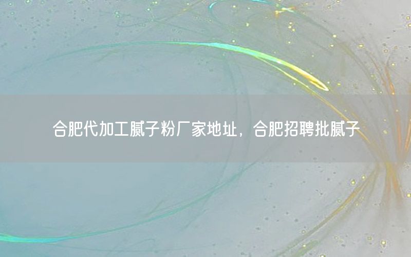 合肥代加工膩子粉廠家地址，合肥招聘批膩子