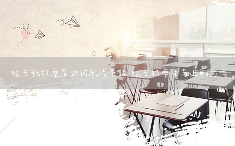 膩子粉打磨后如何刷漆不掉-膩子打磨了馬上刷漆嗎