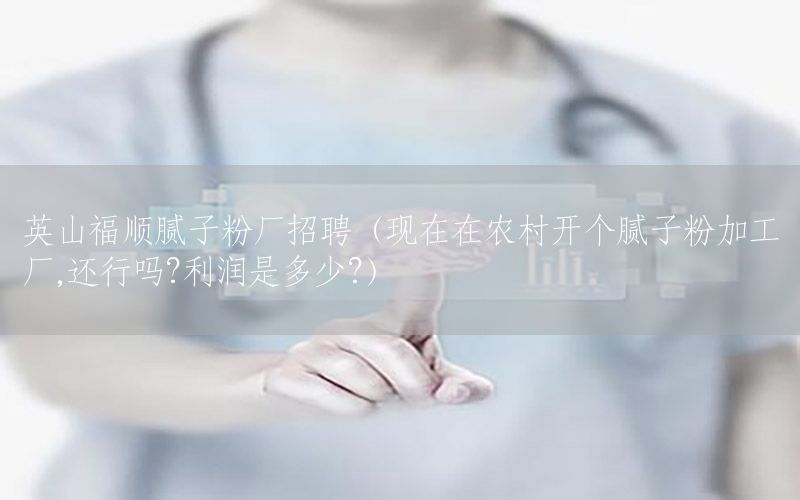 英山福順膩子粉廠招聘（現(xiàn)在在農(nóng)村開個膩子粉加工廠,還行嗎?利潤是多少?）