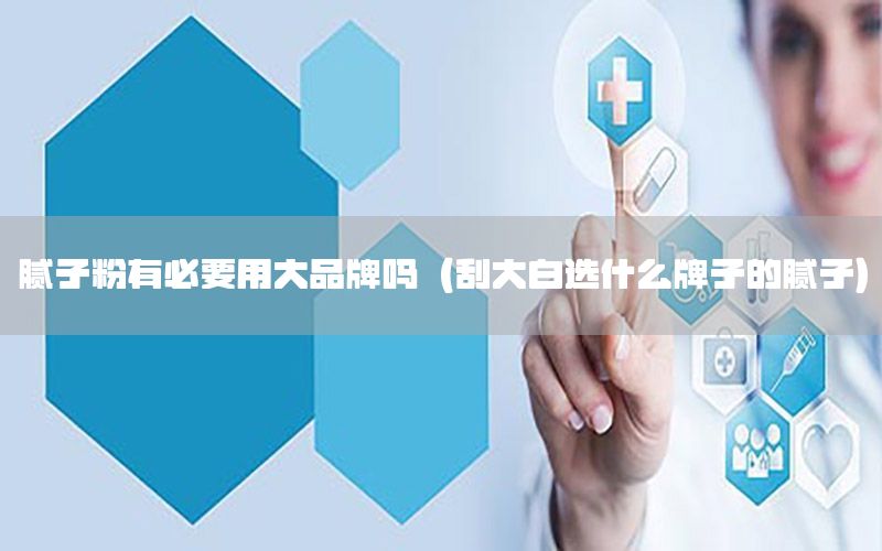 膩子粉有必要用大品牌嗎（刮大白選什么牌子的膩子）