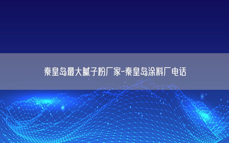 秦皇島最大膩?zhàn)臃蹚S家-秦皇島涂料廠電話