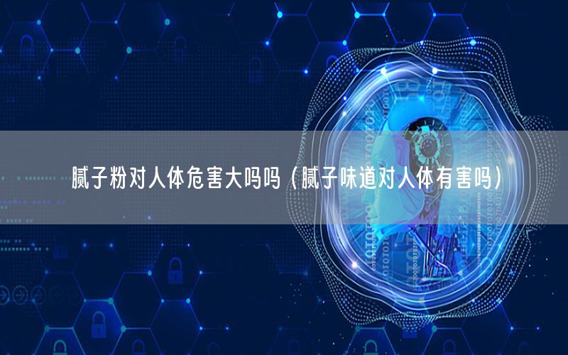 膩?zhàn)臃蹖θ梭w危害大嗎嗎（膩?zhàn)游兜缹θ梭w有害嗎）