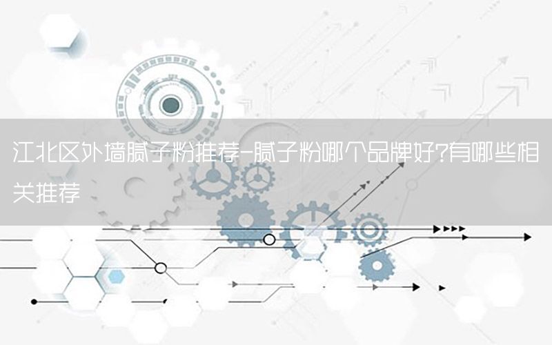 江北區(qū)外墻膩?zhàn)臃弁扑]-膩?zhàn)臃勰膫€(gè)品牌好?有哪些相關(guān)推薦