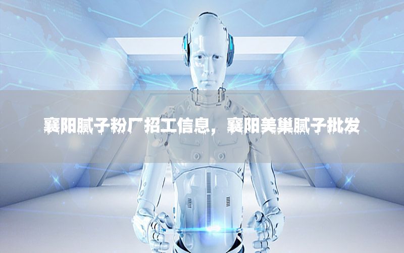 襄陽(yáng)膩?zhàn)臃蹚S招工信息，襄陽(yáng)美巢膩?zhàn)优l(fā)