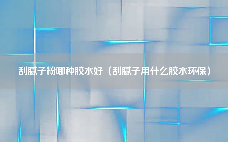 刮膩子粉哪種膠水好（刮膩子用什么膠水環(huán)保）