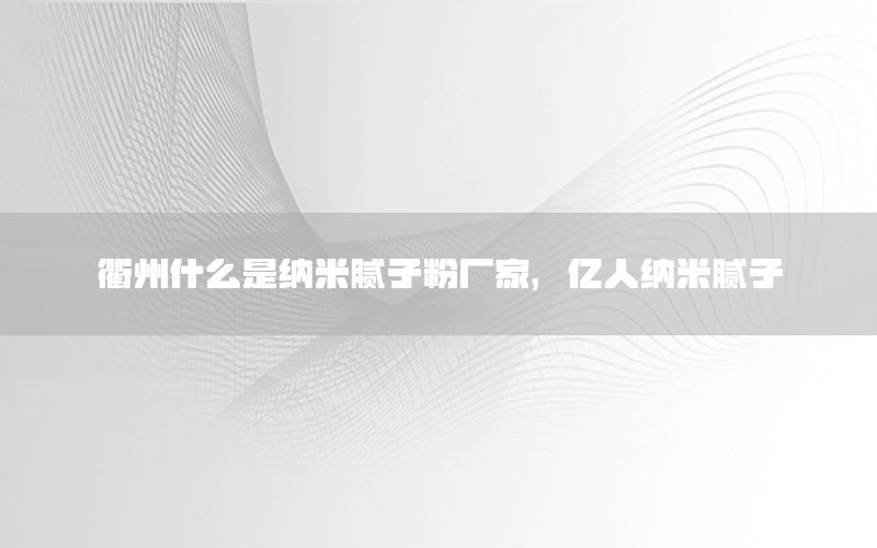 衢州什么是納米膩子粉廠家，億人納米膩子