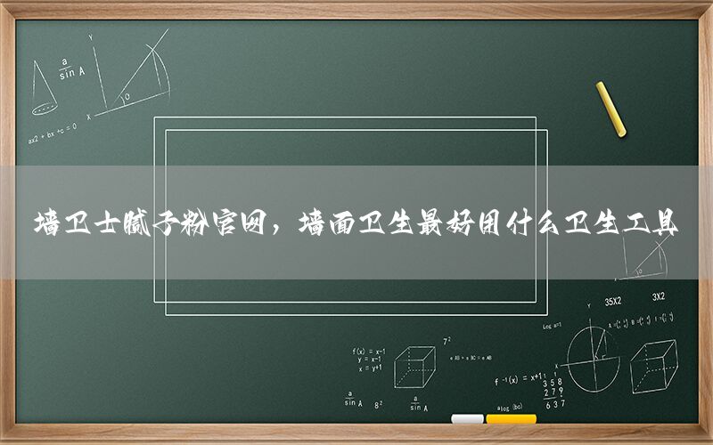 墻衛(wèi)士膩子粉官網(wǎng)，墻面衛(wèi)生最好用什么衛(wèi)生工具
