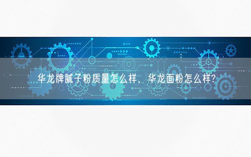華龍牌膩子粉質(zhì)量怎么樣，華龍面粉怎么樣?