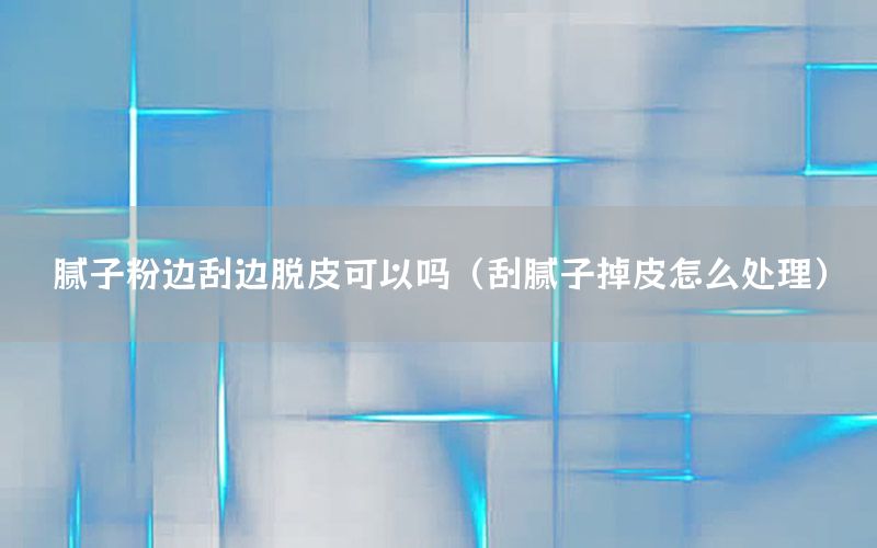 膩子粉邊刮邊脫皮可以嗎（刮膩子掉皮怎么處理）