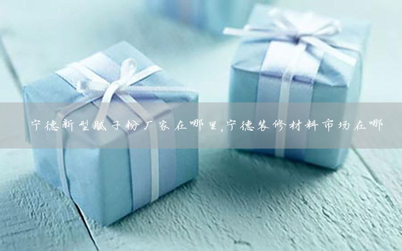 寧德新型膩子粉廠家在哪里，寧德裝修材料市場在哪